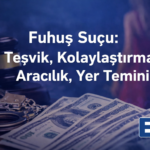 Fuhuş Suçu Teşvik Kolaylaştırma Aracılık Yer Temini Türkiye Ceza Hukuku Uygulaması Güncel Görünüm Hukuk Bürosu Avukat cinsel özgürlük sömürü