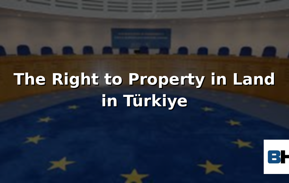 Right to Property Land ownership Türkiye Turkey Historical Development European Court Human Rights Jurisprudence Attorney law firm case ECHR